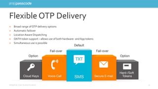 Flexible OTP Delivery 
» Broad range of OTP delivery options 
» Automatic failover 
» Location Aware Dispatching 
» OATH token support – allows use of both hardware- and App tokens 
» Simultaneous use is possible 
Adaptive User Authentication 11 
 
