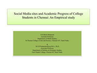 Social Media sites and Academic Progress of College
Students in Chennai: An Empirical study
S.H.Sheik Mohamed
Assistant Professor,
Department of Media Studies,
St.Thomas College of Arts and Science, Chennai-107, Tamil Nadu.
&
Dr.V.P.Nedunchezhiyan.M.A., Ph.D.
Associate Professor,
Department of Defence & Strategies Studies,
Guru Nanak College, Chennai-42, Tamil Nadu.
 