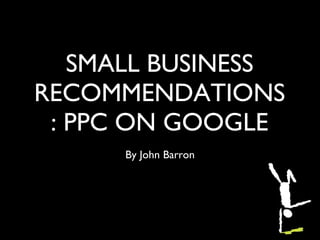 SMALL BUSINESS RECOMMENDATIONS: PPC ON GOOGLE ,[object Object]