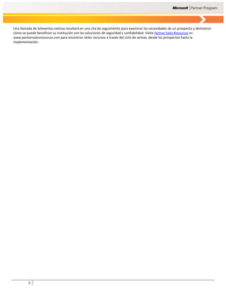 Una llamada de televentas exitosa resultará en una cita de seguimiento para examinar las necesidades de un prospecto y demostrar
cómo se puede beneficiar su institución con las soluciones de seguridad y confiabilidad. Visite Partner Sales Resources en
www.partnersalesresources.com para encontrar útiles recursos a través del ciclo de ventas, desde los prospectos hasta la
implementación.




         5
 