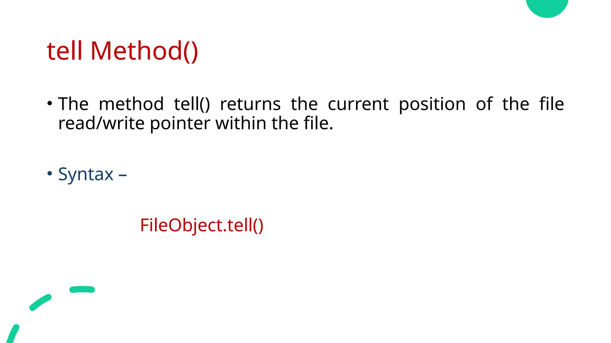 tell Method()
• The method tell() returns the current position of the file
read/write pointer within the file.
• Syntax –
FileObject.tell()
 