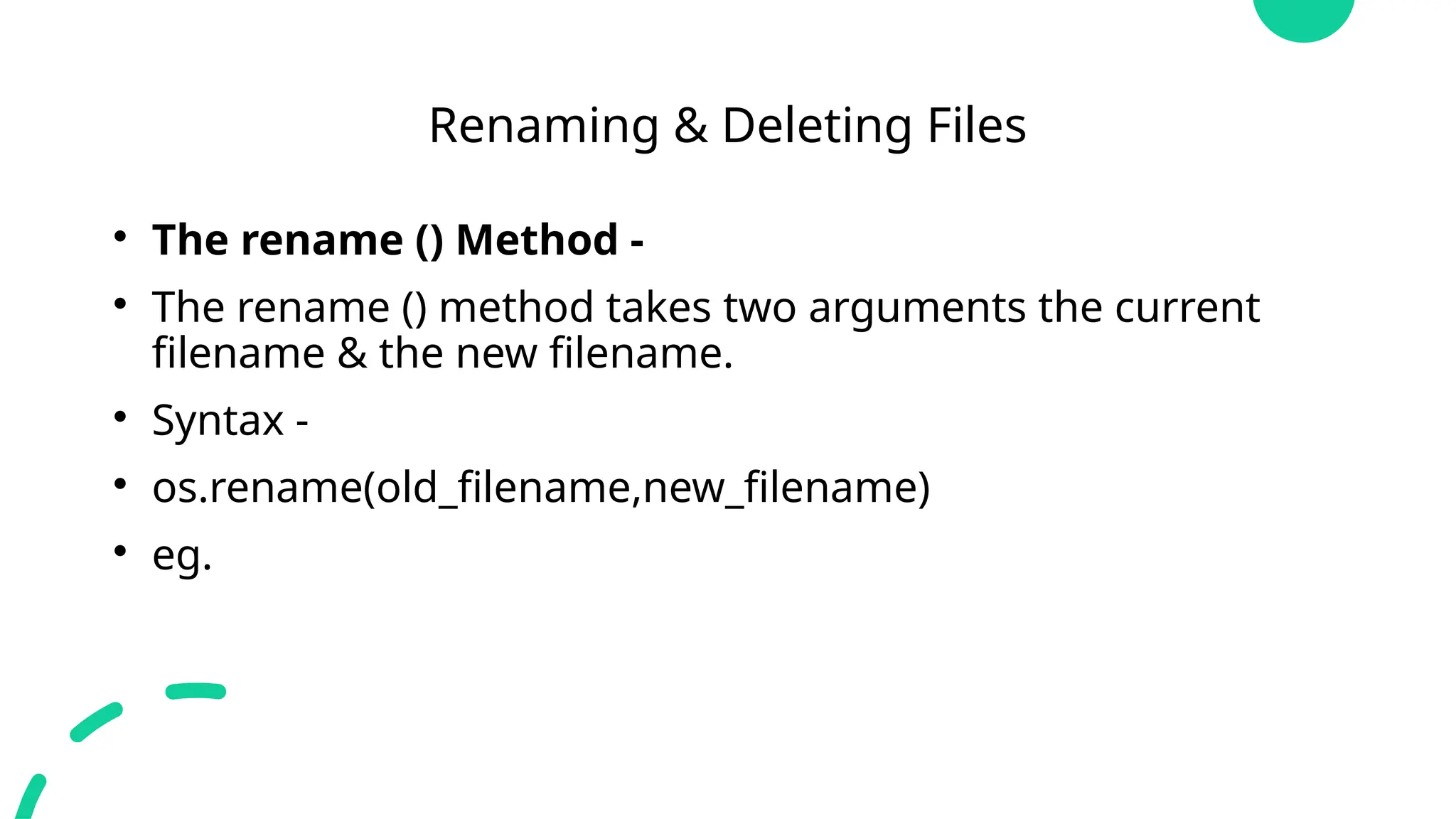 Renaming & Deleting Files

The rename () Method -

The rename () method takes two arguments the current
filename & the new filename.

Syntax -

os.rename(old_filename,new_filename)

eg.
 