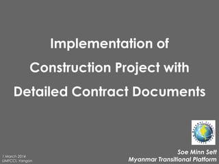 Implementation of
Construction Project with
Detailed Contract Documents

1 March 2014
UMFCCI, Yangon

Soe Minn Sett
Myanmar Transitional Platform

 