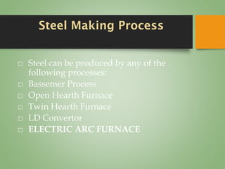 Steel Making Process
⬜ Steel can be produced by any of the
following processes:
⬜ Bassemer Process
⬜ Open Hearth Furnace
⬜ Twin Hearth Furnace
⬜ LD Convertor
⬜ ELECTRIC ARC FURNACE
 