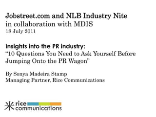 Jobstreet.com and NLB Industry Nitein collaboration with MDIS18 July 2011Insights into the PR industry:  “10 Questions You Need to Ask Yourself Before Jumping Onto the PR Wagon” By Sonya Madeira Stamp Managing Partner, Rice Communications 