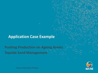Application Case Example
Sense. Understand. Perform.
• Pushing Production on Ageing Assets
• Topside Sand Management
 