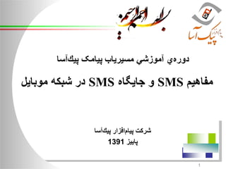 ‫مفاهيم‬SMS‫و‬‫جايگاه‬SMS‫در‬‫شبكه‬‫موبايل‬
1
‫ي‬‫دوره‬‫آموزشي‬‫مسيرياب‬‫پيامک‬‫آسا‬‫پيك‬
‫آسا‬‫پيك‬ ‫افزار‬‫پيام‬ ‫شركت‬
‫پاييز‬1391
 