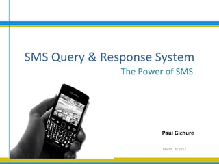 SMS Query & Response System
               The Power of SMS




                        Paul Gichure

                        March, 30 2012
 