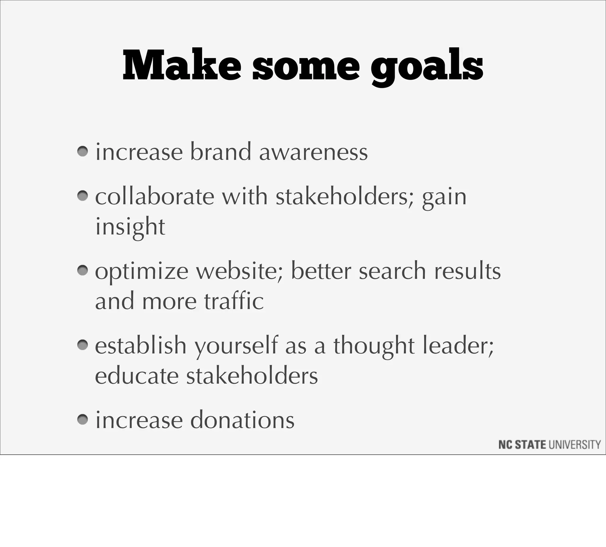 Make some goals
increase brand awareness
collaborate with stakeholders; gain
insight
optimize website; better search results
and more trafﬁc
establish yourself as a thought leader;
educate stakeholders
increase donations
 