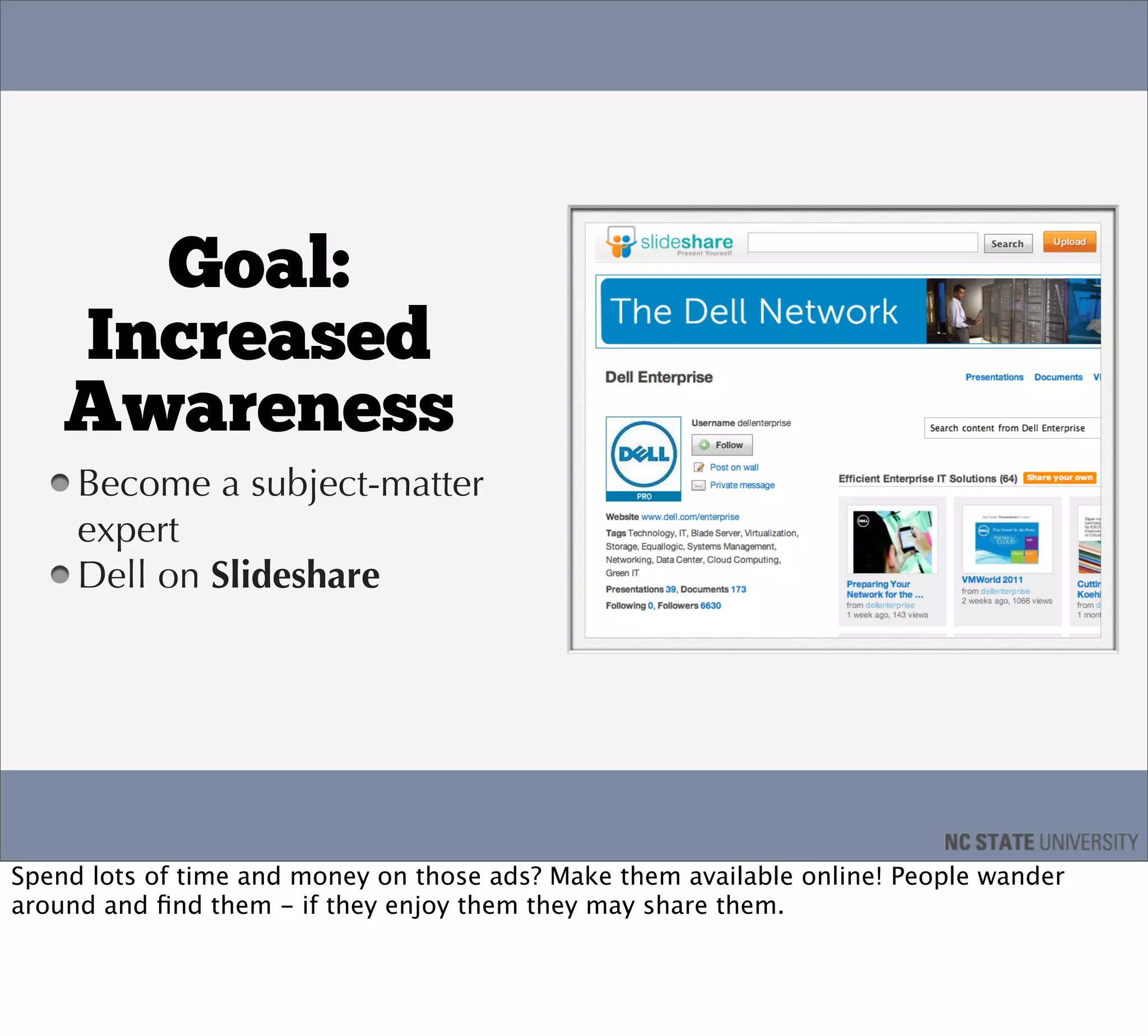 Goal:
    Increased
    Awareness
     Become a subject-matter
     expert
     Dell on Slideshare




Spend lots of time and money on those ads? Make them available online! People wander
around and ﬁnd them - if they enjoy them they may share them.
 