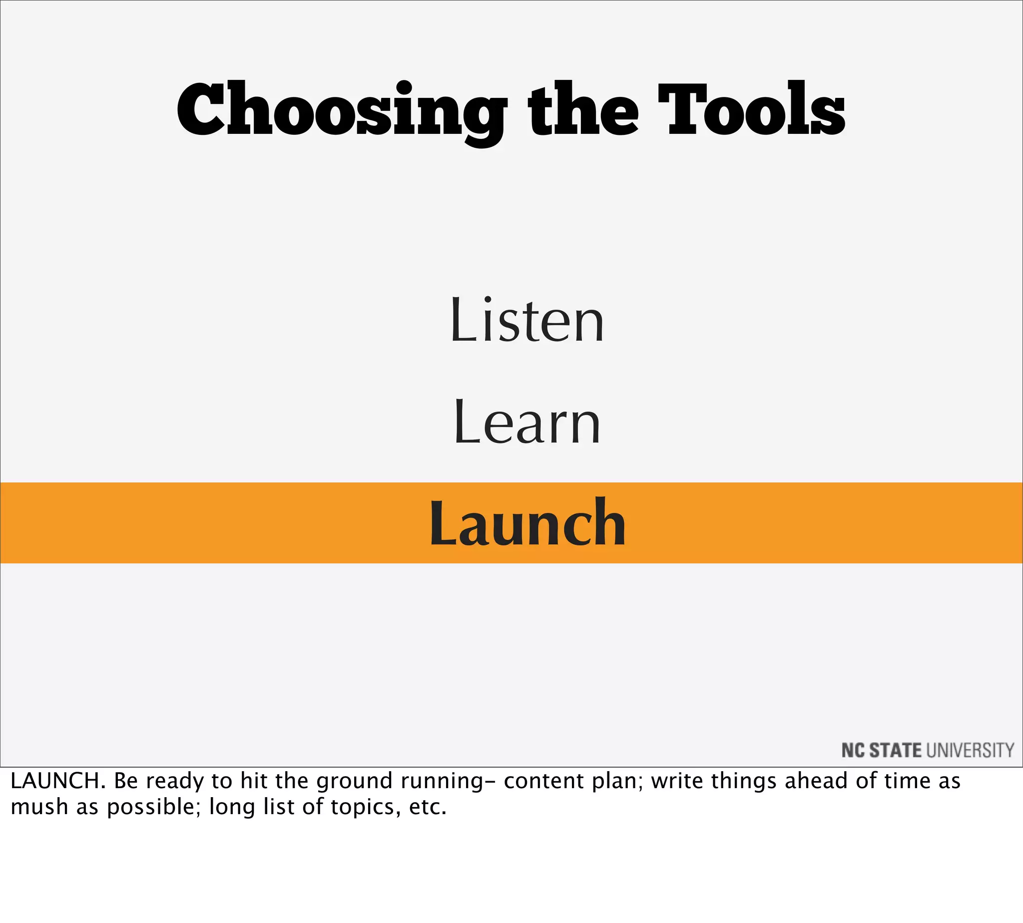 Choosing the Tools

                                       Listen
                                        Learn
                                      Launch


LAUNCH. Be ready to hit the ground running- content plan; write things ahead of time as
mush as possible; long list of topics, etc.
 