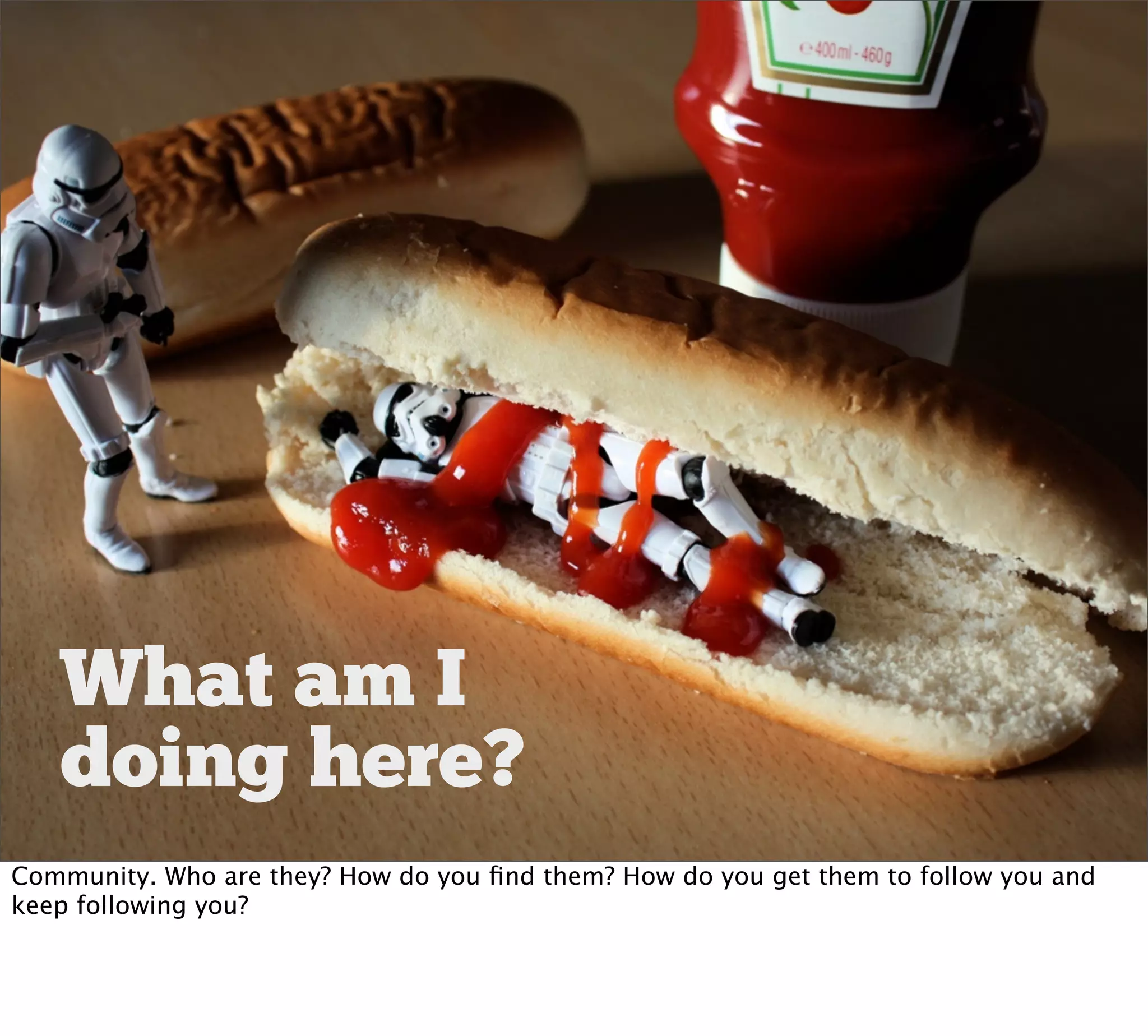 What am I
   doing here?
Community. Who are they? How do you ﬁnd them? How do you get them to follow you and
keep following you?
 