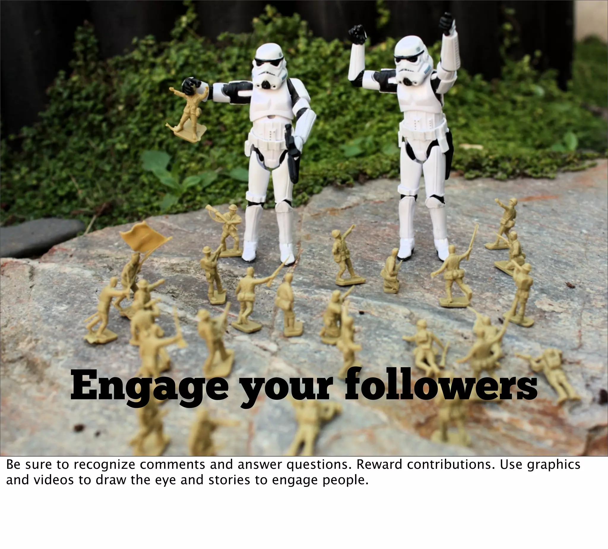 Engage your followers
Be sure to recognize comments and answer questions. Reward contributions. Use graphics
and videos to draw the eye and stories to engage people.
 