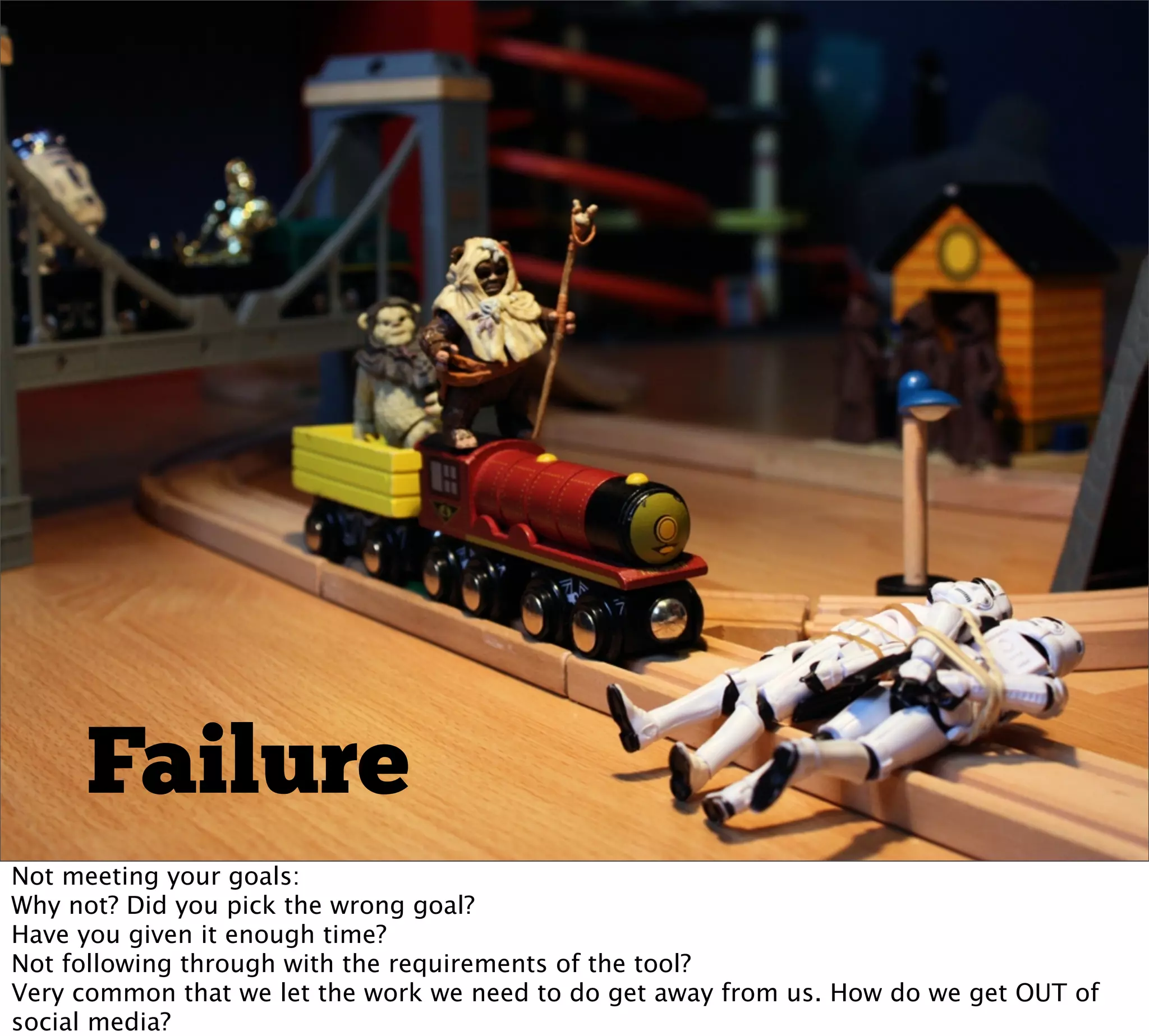 Failure
Not meeting your goals:
Why not? Did you pick the wrong goal?
Have you given it enough time?
Not following through with the requirements of the tool?
Very common that we let the work we need to do get away from us. How do we get OUT of
social media?
 