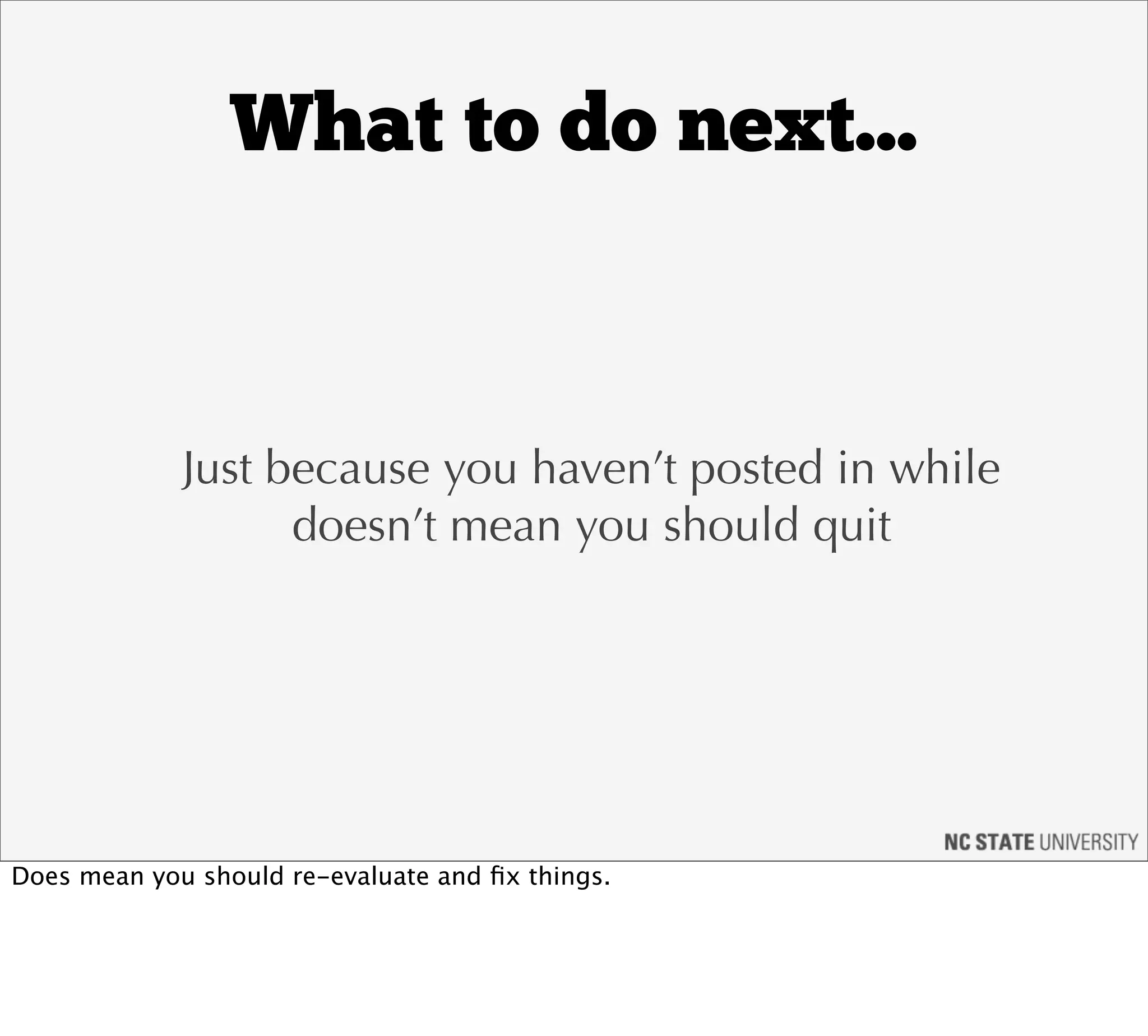 What to do next...



             Just because you haven’t posted in while
                   doesn’t mean you should quit




Does mean you should re-evaluate and ﬁx things.
 