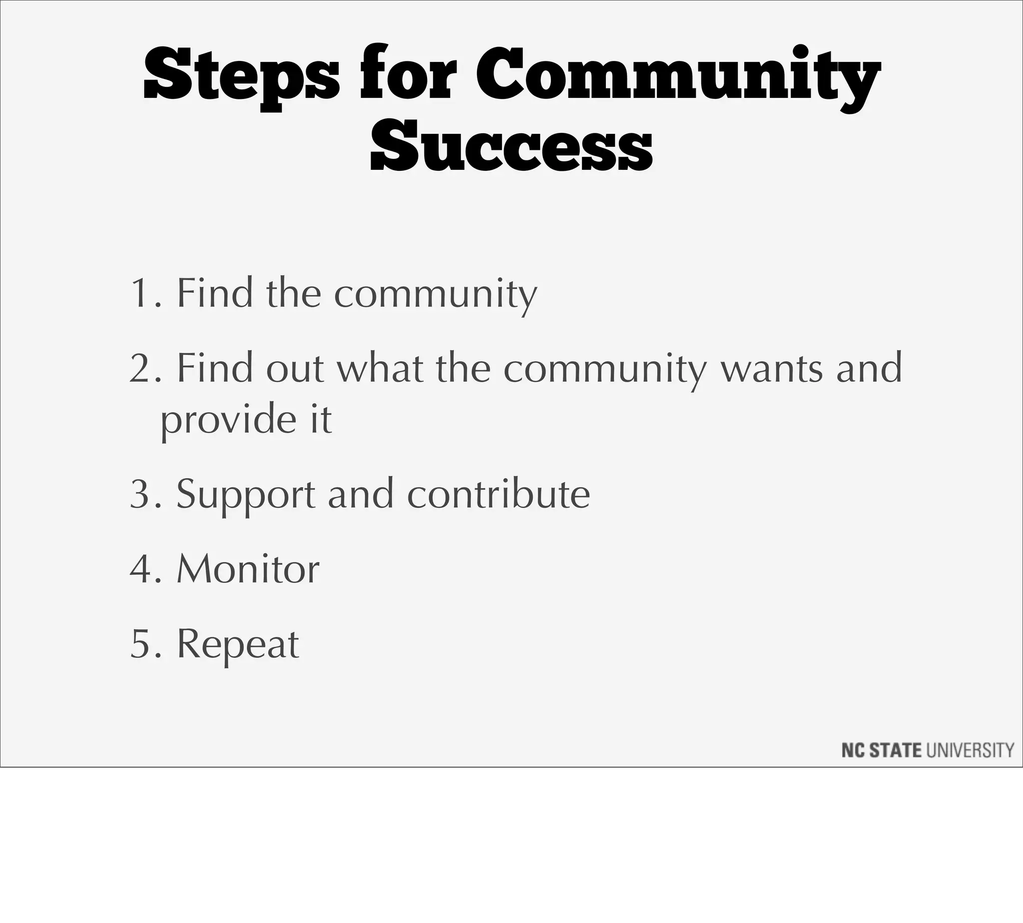 Steps for Community
      Success
1. Find the community
2. Find out what the community wants and
  provide it
3. Support and contribute
4. Monitor
5. Repeat
 