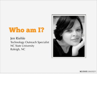 Who am I?
Jen Riehle
Technology Outreach Specialist
NC State University
Raleigh, NC
 