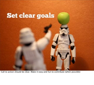 Set clear goals




Call to action should be clear. Make it easy and fun to contribute (when possible)
 