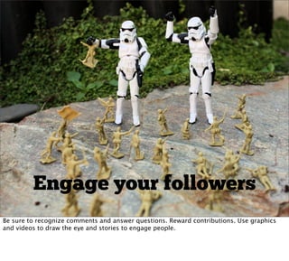 Engage your followers
Be sure to recognize comments and answer questions. Reward contributions. Use graphics
and videos to draw the eye and stories to engage people.
 