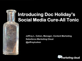Introducing Doc Holiday’s
Social Media Cure-All Tonic


   Jeffrey L. Cohen, Manager, Content Marketing
   Salesforce Marketing Cloud
   @jeffreylcohen
 
