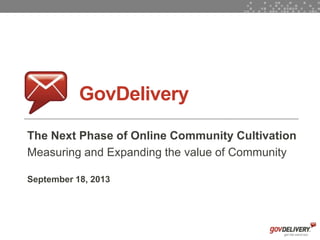 1
GovDelivery
The Next Phase of Online Community Cultivation
Measuring and Expanding the value of Community
September 18, 2013
 