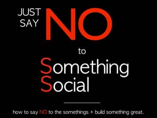 NO
  JUST	 
  SAY

                                to

             Something
             Social
how	 to	 say	 NO	 to	 the	 somethings	 +	 build	 something	 great.
 