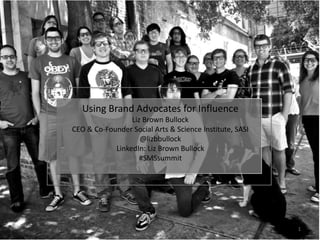 1
Using Brand Advocates for Influence
Liz Brown Bullock
CEO & Co-Founder Social Arts & Science Institute, SASI
@lizbbulloc...