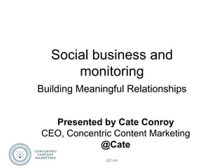 Social business and
monitoring
Building Meaningful Relationships
@Cate
Presented by Cate Conroy
CEO, Concentric Content Marketing
@Cate
 