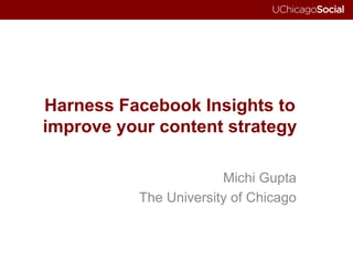 Harness Facebook Insights to
improve your content strategy
Michi Gupta
The University of Chicago
 