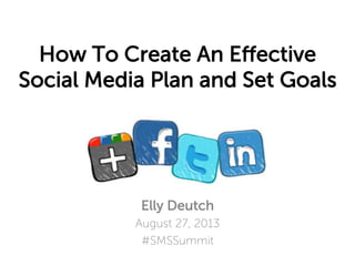 How To Create An Eﬀective
Social Media Plan and Set Goals

Elly Deutch
August 27, 2013
#SMSSummit

 