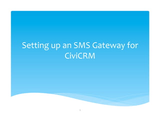 Setting	
  up	
  an	
  SMS	
  Gateway	
  for	
  
CiviCRM	
  
1	
  
 
