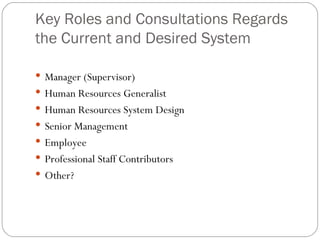 Key Roles and Consultations Regards the Current and Desired System Manager (Supervisor) Human Resources Generalist Human Resources System Design Senior Management Employee Professional Staff Contributors Other? 