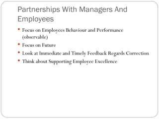 Partnerships With Managers And Employees  Focus on Employees Behaviour and Performance (observable) Focus on Future  Look at Immediate and Timely Feedback Regards Correction Think about Supporting Employee Excellence 