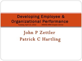 John P Zettler  Patrick C Hartling Developing Employee & Organizational Performance    Tuesday, April 13, 2010  HRANS HRM Chapter Dinner  