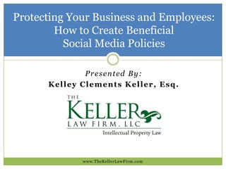 Protecting Your Business and Employees:
How to Create Beneficial
Social Media Policies
www.TheKellerLawFirm.com
Presented By:
Kelley Clements Keller, Esq.
 