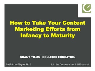 How to Take Your Content
Marketing Efforts from
Infancy to Maturity
GRANT TILUS | COLLEGIS EDUCATION
SMSS Las Vegas 2016 Join the Conversation: #SMSsummit
 