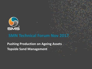 SMN Technical Forum Nov 2017
Pushing Production on Ageing Assets
Topside Sand Management
 