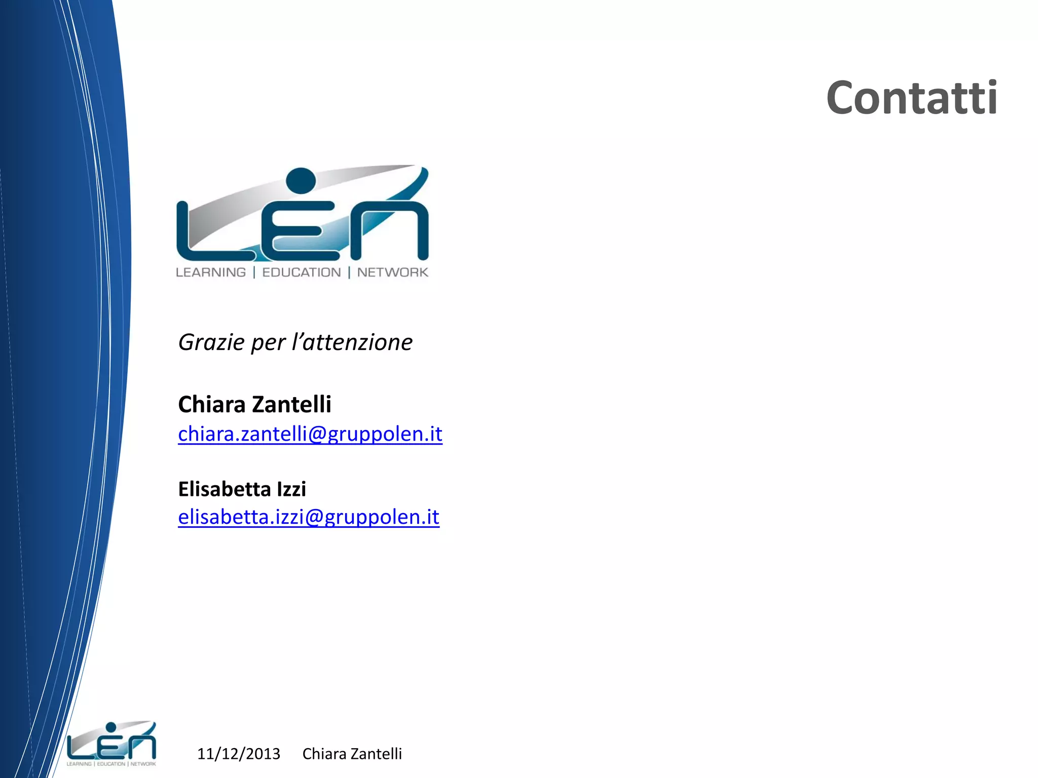 Contatti

Grazie per l’attenzione
Chiara Zantelli
chiara.zantelli@gruppolen.it
Elisabetta Izzi
elisabetta.izzi@gruppolen.it

11/12/2013

Chiara Zantelli

 