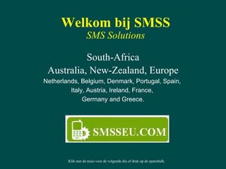 Welkom bij SMSS SMS Solutions South-Africa Australia, New-Zealand, Europe Netherlands, Belgium, Denmark, Portugal, Spain,  Italy, Austria, Ireland, France,  Germany and Greece. Klik met de muis voor de volgende dia of druk op de spatiebalk. 