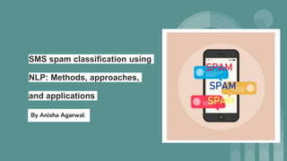 SMS spam classification using
NLP: Methods, approaches,
and applications
By Anisha Agarwal
 