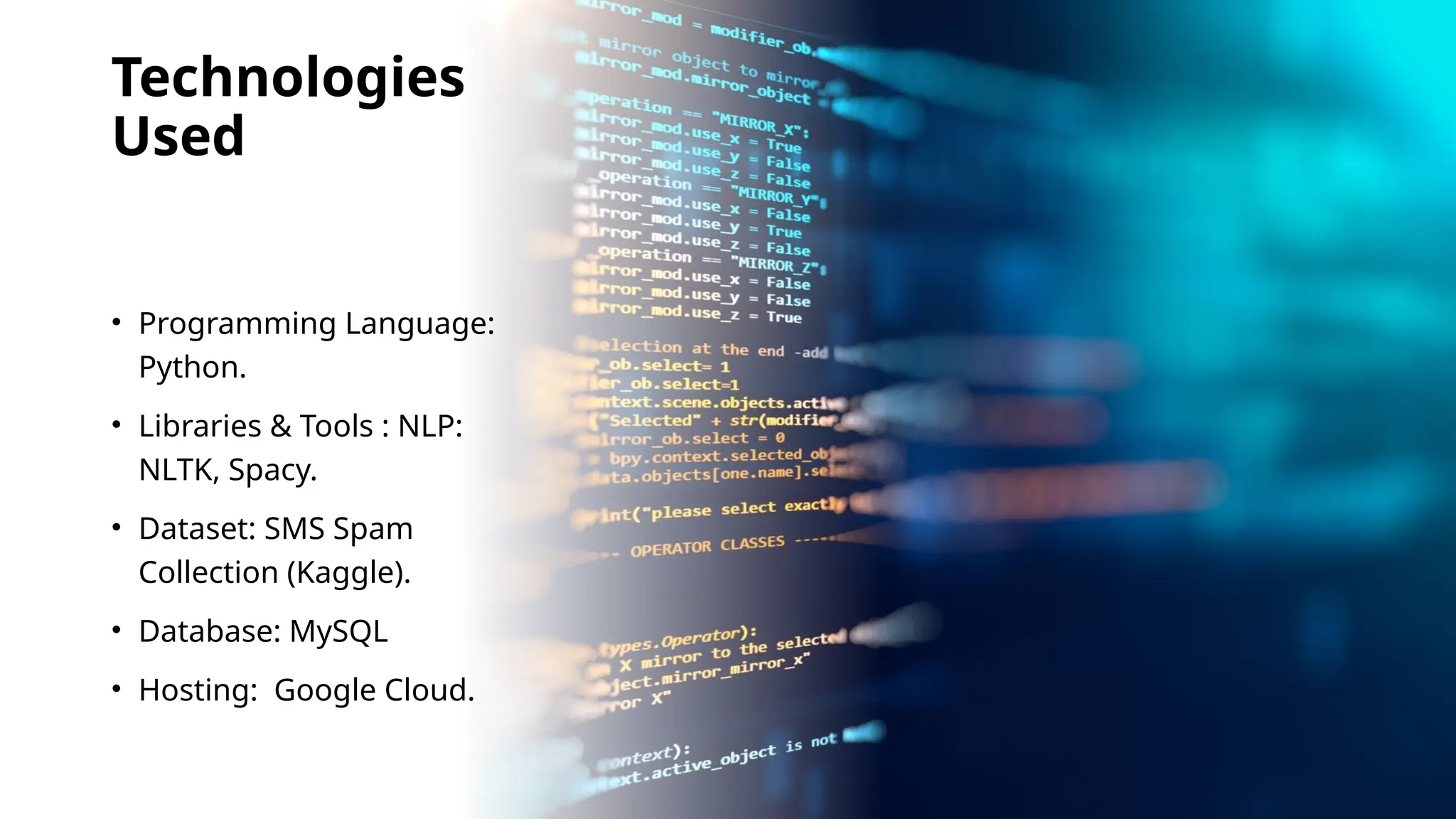 Technologies
Used
• Programming Language:
Python.
• Libraries & Tools : NLP:
NLTK, Spacy.
• Dataset: SMS Spam
Collection (Kaggle).
• Database: MySQL
• Hosting: Google Cloud.
 