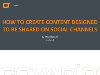 / COVARIO

HOW TO CREATE CONTENT DESIGNED
TO BE SHARED ON SOCIAL CHANNELS
By Mike Roberts
11.6.13

 