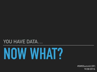 NOW WHAT?
YOU HAVE DATA…
#SMSSummit (SF) 
9/28/2016
 