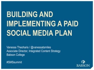 Vanessa Theoharis / @vanessatsmiles
Associate Director, Integrated Content Strategy
Babson College
#SMSsummit
BUILDING AND
IMPLEMENTING A PAID
SOCIAL MEDIA PLAN
 