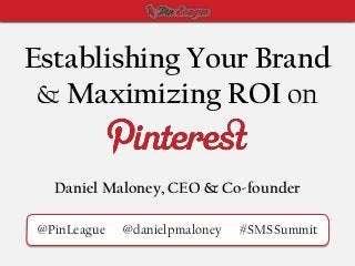Establishing Your Brand
 & Maximizing ROI on


  Daniel Maloney, CEO & Co-founder

@PinLeague   @danielpmaloney   #SMSSummit
 