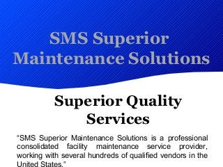 SMS Superior
Maintenance Solutions
Superior Quality
Services
“SMS Superior Maintenance Solutions is a professional
consolidated facility maintenance service provider,
working with several hundreds of qualified vendors in the
 