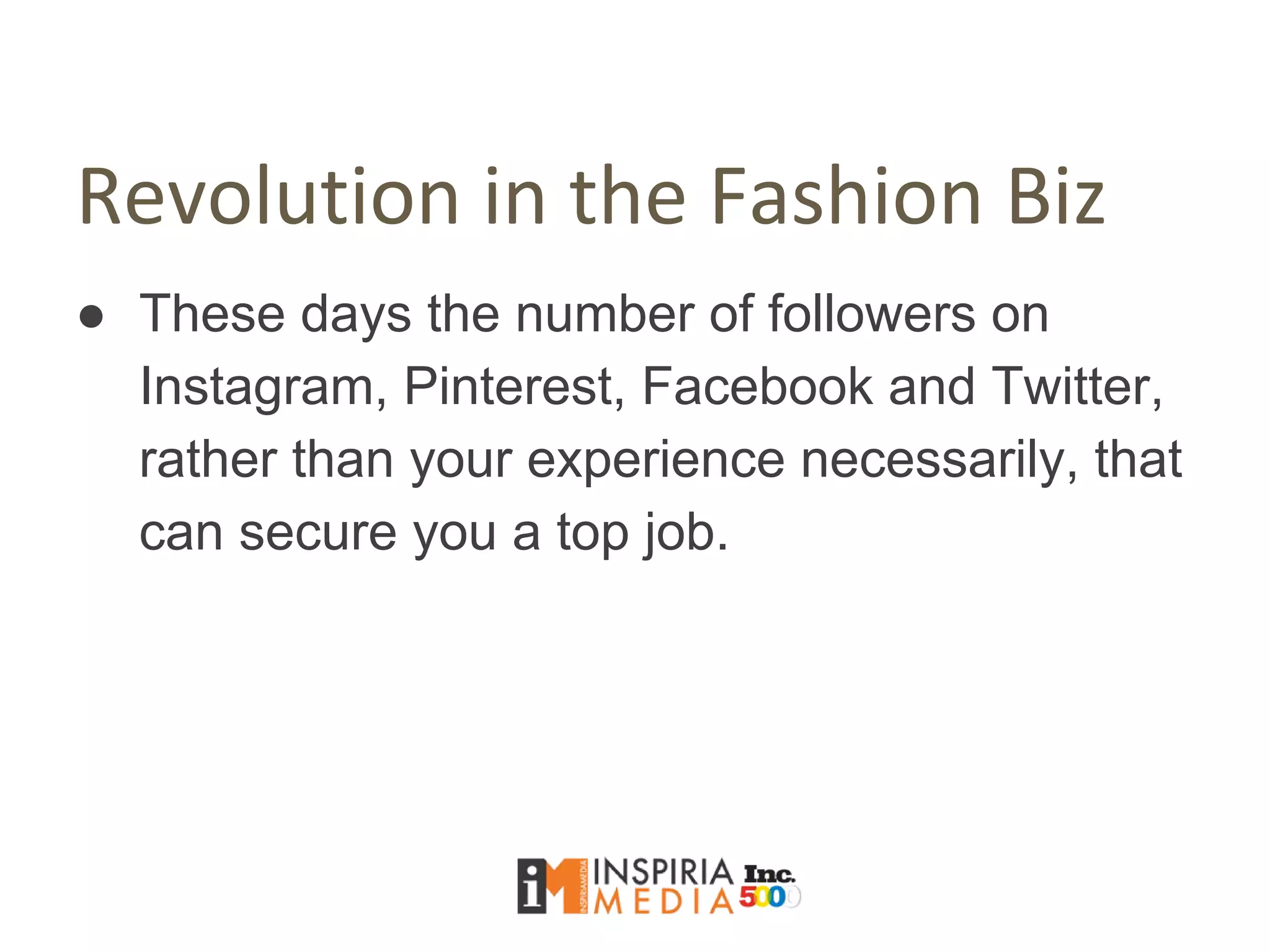Revolution in the Fashion Biz
● These days the number of followers on
Instagram, Pinterest, Facebook and Twitter,
rather than your experience necessarily, that
can secure you a top job.
 