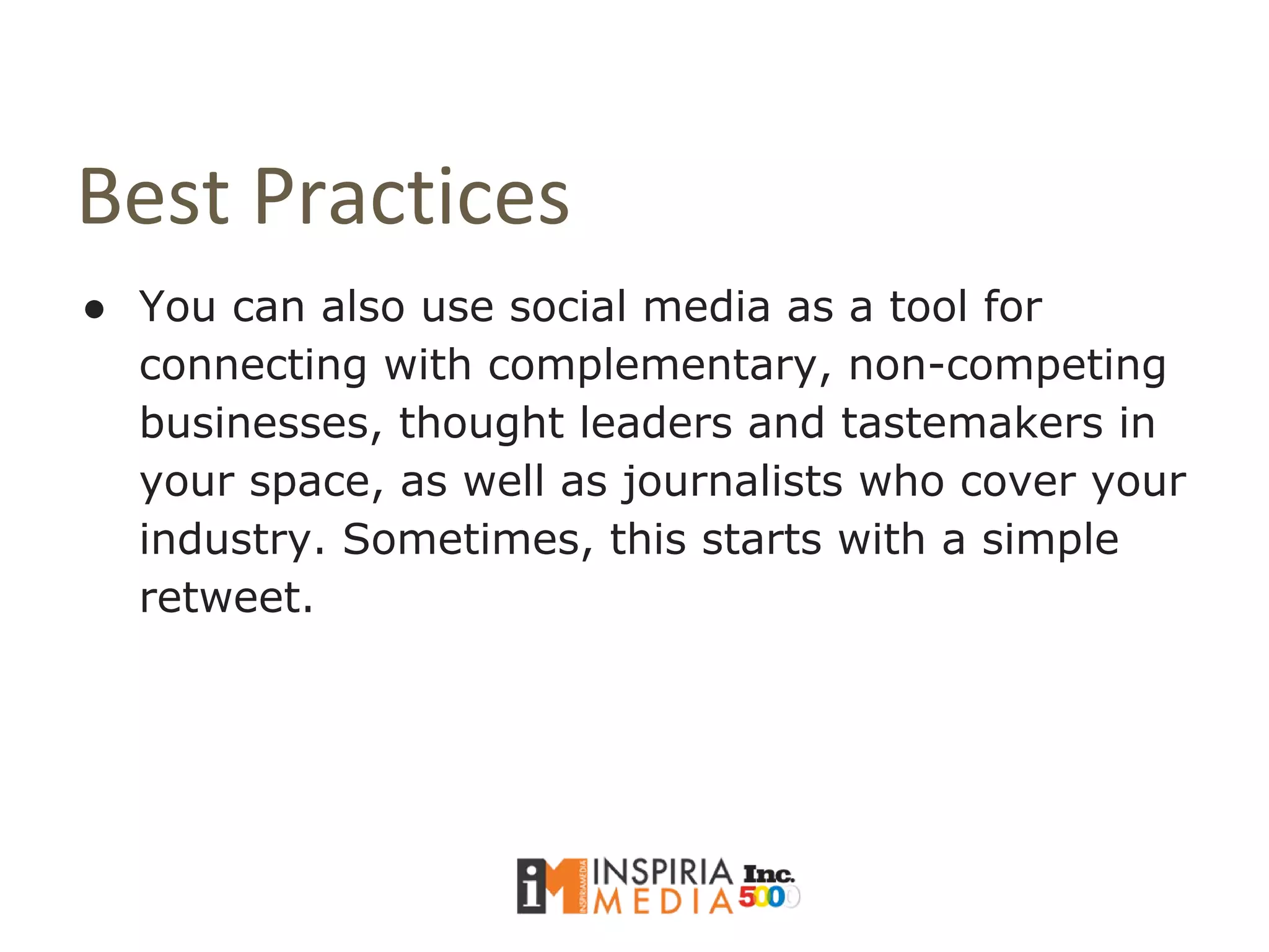 Best Practices
● You can also use social media as a tool for
connecting with complementary, non-competing
businesses, thought leaders and tastemakers in
your space, as well as journalists who cover your
industry. Sometimes, this starts with a simple
retweet.
 