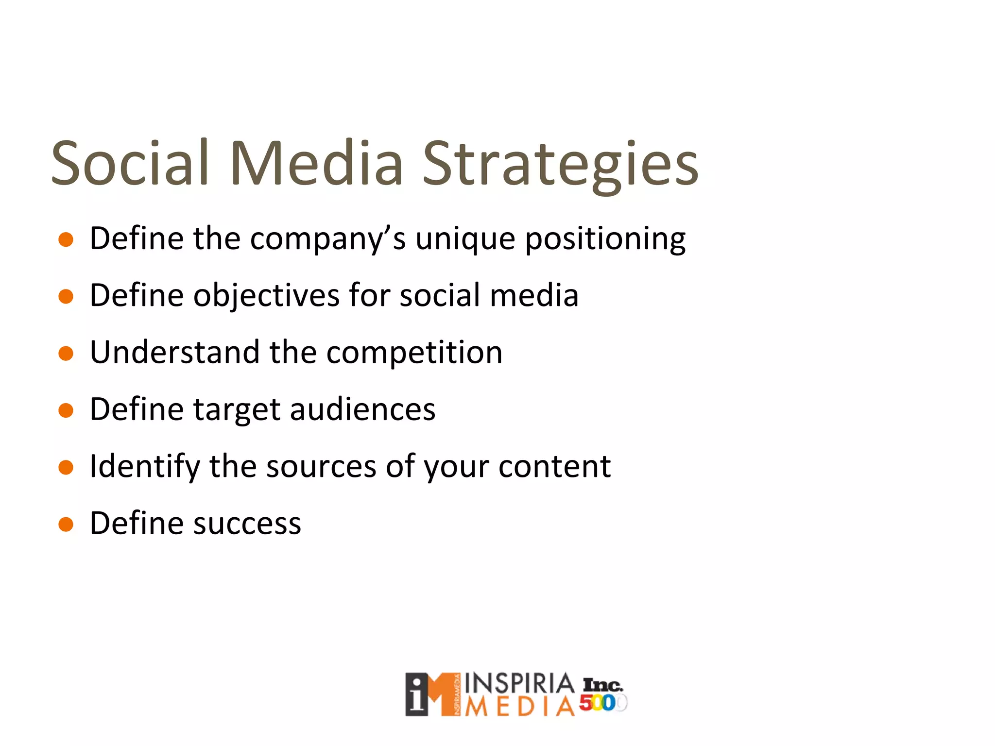 Social Media Strategies
● Define the company’s unique positioning
● Define objectives for social media
● Understand the competition
● Define target audiences
● Identify the sources of your content
● Define success
 