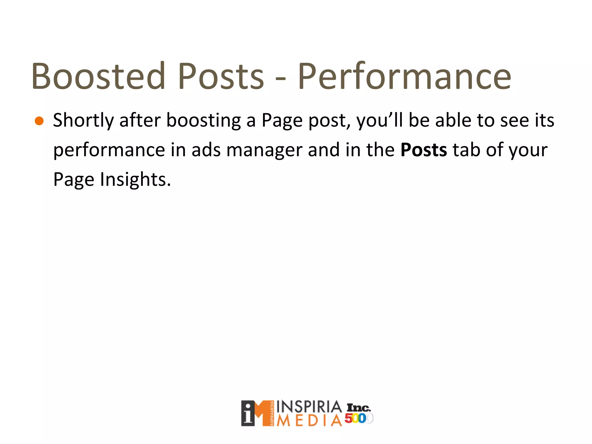 Boosted Posts - Performance
● Shortly after boosting a Page post, you’ll be able to see its
performance in ads manager and in the Posts tab of your
Page Insights.
 